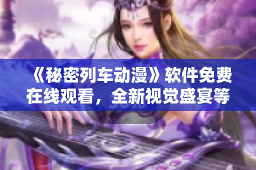 《秘密列车动漫》软件免费在线观看，全新视觉盛宴等你来体验！