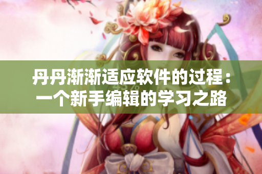 丹丹渐渐适应软件的过程：一个新手编辑的学习之路