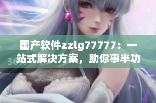 国产软件zzlg77777：一站式解决方案，助你事半功倍！