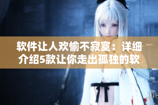 软件让人欢愉不寂寞：详细介绍5款让你走出孤独的软件