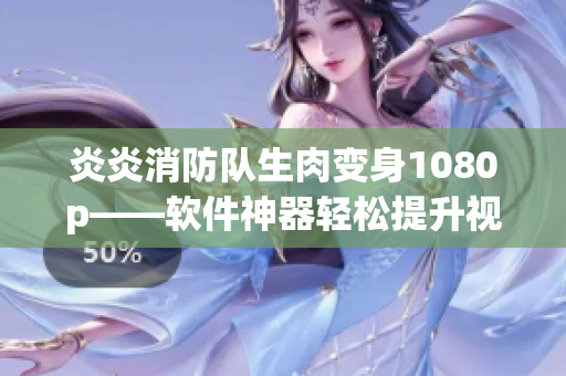 炎炎消防队生肉变身1080p——软件神器轻松提升视频品质！