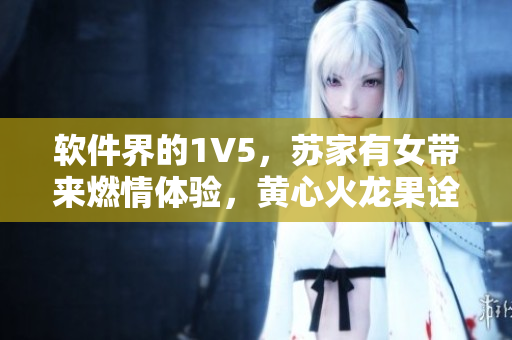 软件界的1V5，苏家有女带来燃情体验，黄心火龙果诠释抢先体验