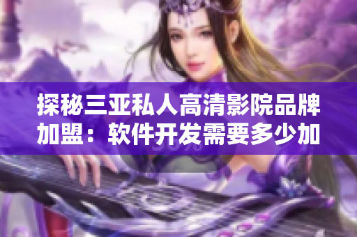 探秘三亚私人高清影院品牌加盟：软件开发需要多少加盟费？
