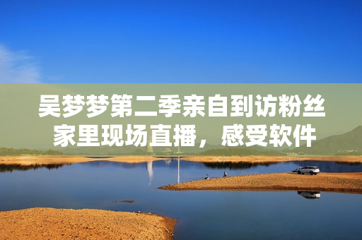 吴梦梦第二季亲自到访粉丝 家里现场直播，感受软件技术的实时交互体验