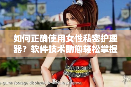 如何正确使用女性私密护理器？软件技术助您轻松掌握