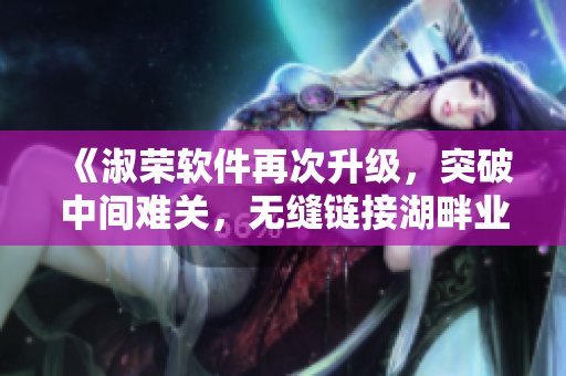 《淑荣软件再次升级，突破中间难关，无缝链接湖畔业务》