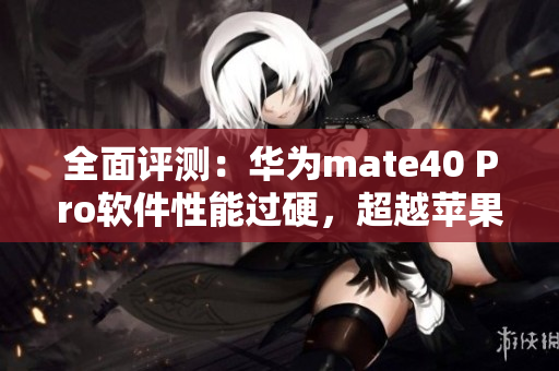 全面评测：华为mate40 Pro软件性能过硬，超越苹果iPhone