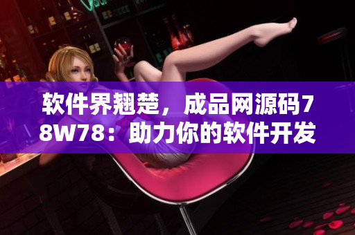 软件界翘楚，成品网源码78W78：助力你的软件开发之路