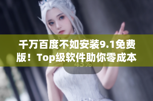 千万百度不如安装9.1免费版！Top级软件助你零成本畅享高速上网