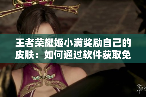 王者荣耀姬小满奖励自己的皮肤：如何通过软件获取免费游戏装备？