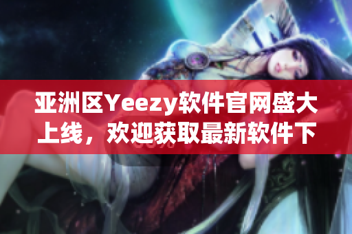 亚洲区Yeezy软件官网盛大上线，欢迎获取最新软件下载及购买！