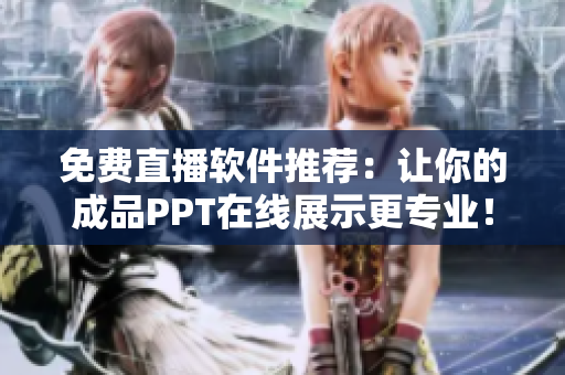 免费直播软件推荐：让你的成品PPT在线展示更专业！