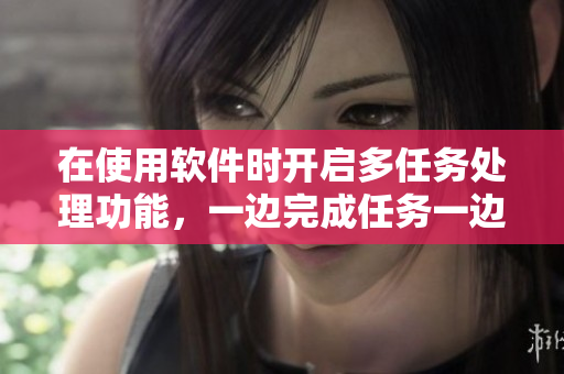 在使用软件时开启多任务处理功能，一边完成任务一边享受面膜护理可行吗？