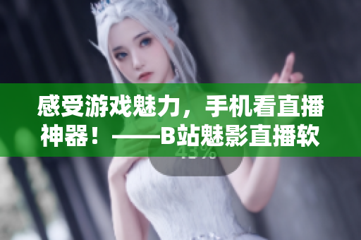 感受游戏魅力，手机看直播神器！——B站魅影直播软件
