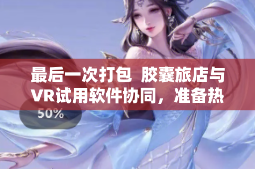 最后一次打包  胶囊旅店与VR试用软件协同，准备热度满满