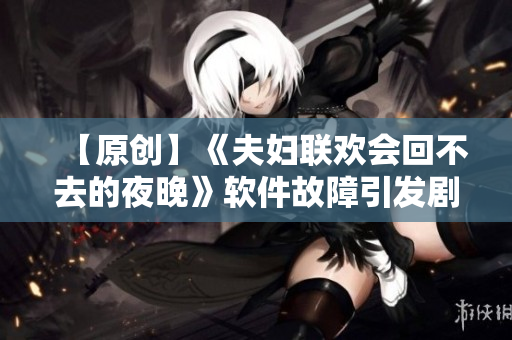 【原创】《夫妇联欢会回不去的夜晚》软件故障引发剧情大反转