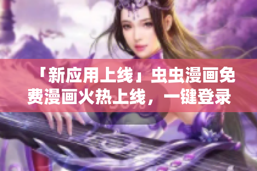 「新应用上线」虫虫漫画免费漫画火热上线，一键登录在线观看！