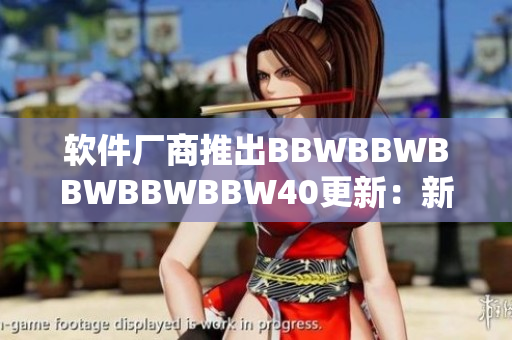 软件厂商推出BBWBBWBBWBBWBBW40更新：新的功能和性能提升！