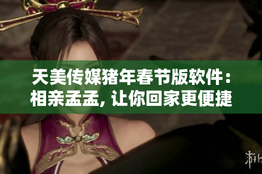 天美传媒猪年春节版软件：相亲孟孟, 让你回家更便捷
