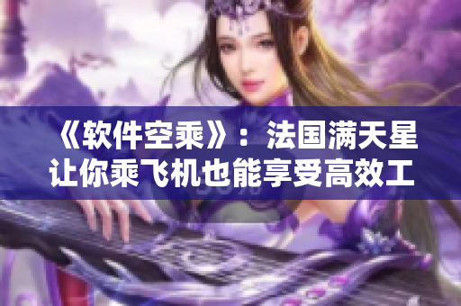 《软件空乘》：法国满天星让你乘飞机也能享受高效工作！