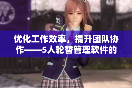 优化工作效率，提升团队协作——5人轮替管理软件的实践分享