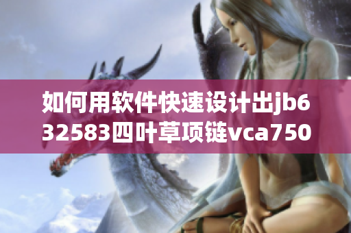 如何用软件快速设计出jb632583四叶草项链vca750的3D模型？