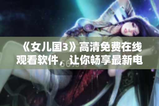 《女儿国3》高清免费在线观看软件，让你畅享最新电影！