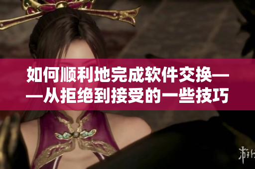 如何顺利地完成软件交换——从拒绝到接受的一些技巧
