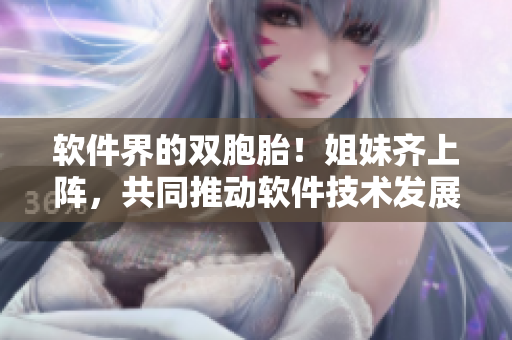 软件界的双胞胎！姐妹齐上阵，共同推动软件技术发展