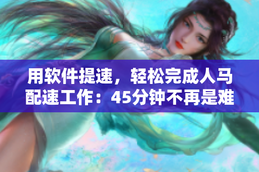 用软件提速，轻松完成人马配速工作：45分钟不再是难题！
