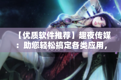 【优质软件推荐】趣夜传媒：助您轻松搞定各类应用，解放生产力！