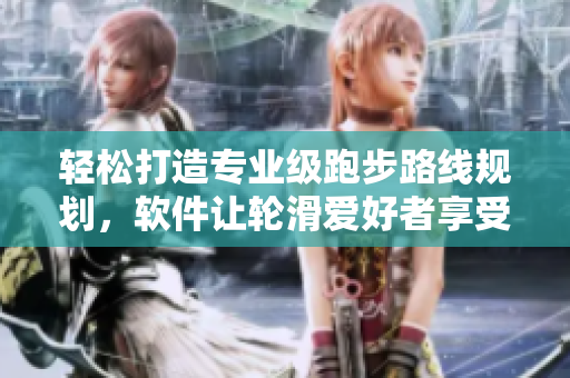 轻松打造专业级跑步路线规划，软件让轮滑爱好者享受极致运动体验