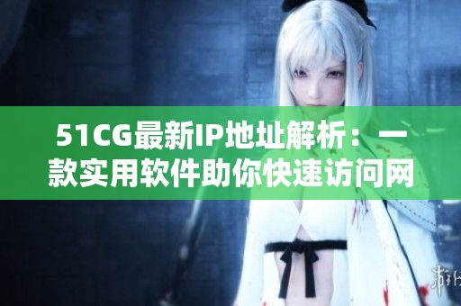 51CG最新IP地址解析：一款实用软件助你快速访问网站！