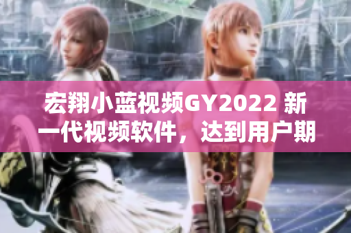 宏翔小蓝视频GY2022 新一代视频软件，达到用户期待的高质量体验