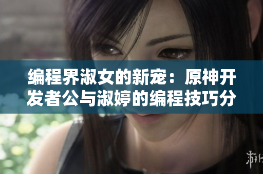 编程界淑女的新宠：原神开发者公与淑婷的编程技巧分享