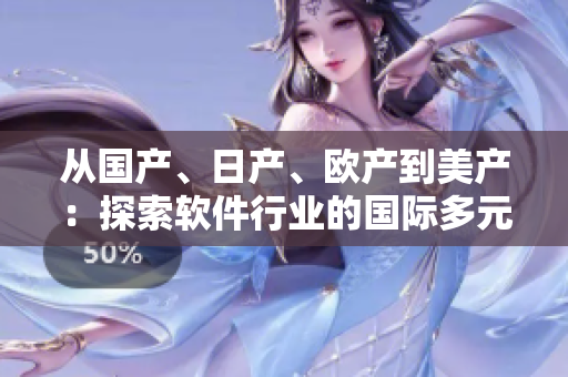 从国产、日产、欧产到美产：探索软件行业的国际多元化发展趋势