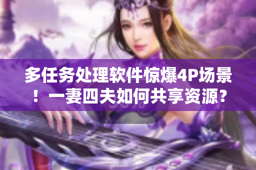 多任务处理软件惊爆4P场景！一妻四夫如何共享资源？