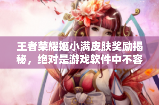 王者荣耀姬小满皮肤奖励揭秘，绝对是游戏软件中不容错过的重磅新闻！