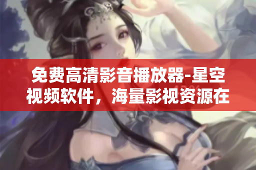 免费高清影音播放器-星空视频软件，海量影视资源在线畅享