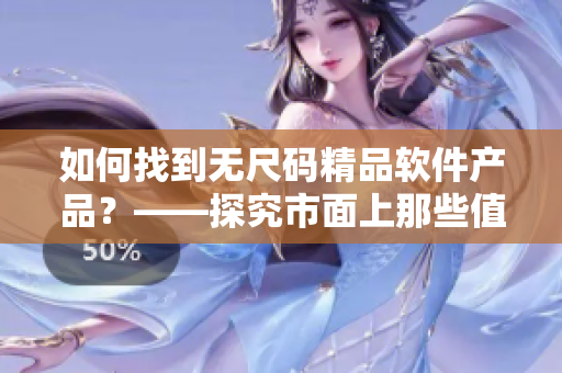 如何找到无尺码精品软件产品？——探究市面上那些值得一试的软件
