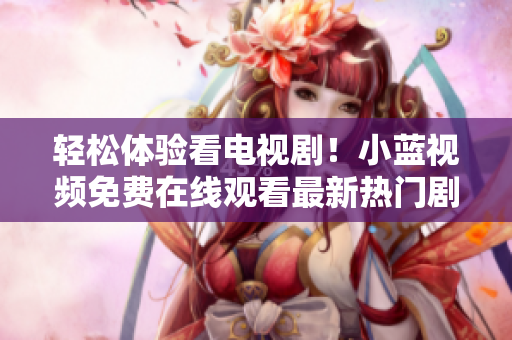 轻松体验看电视剧！小蓝视频免费在线观看最新热门剧集软件！