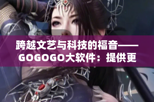 跨越文艺与科技的福音——GOGOGO大软件：提供更好的用户体验