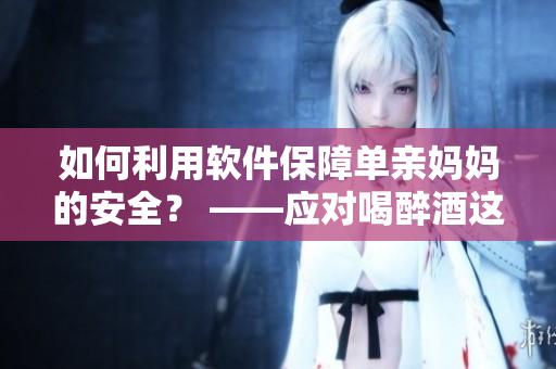 如何利用软件保障单亲妈妈的安全？ ——应对喝醉酒这一情况