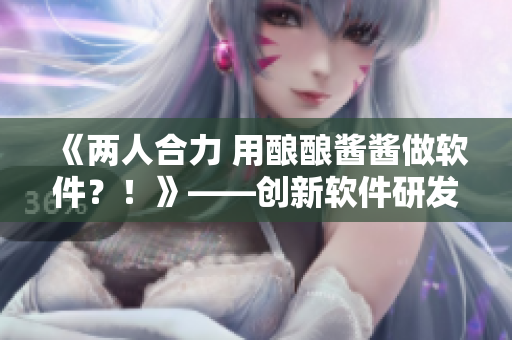 《两人合力 用酿酿酱酱做软件？！》——创新软件研发方式的探索