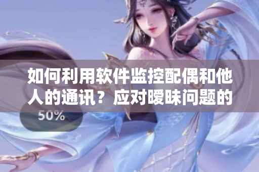 如何利用软件监控配偶和他人的通讯？应对暧昧问题的有效解决方法