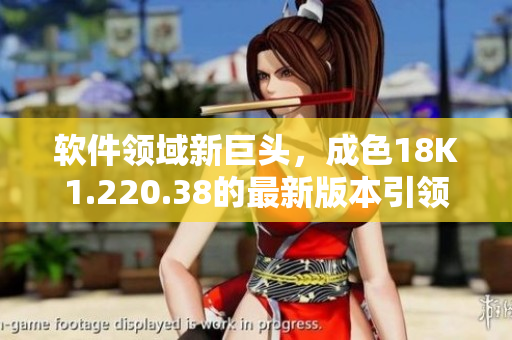 软件领域新巨头，成色18K1.220.38的最新版本引领行业变革
