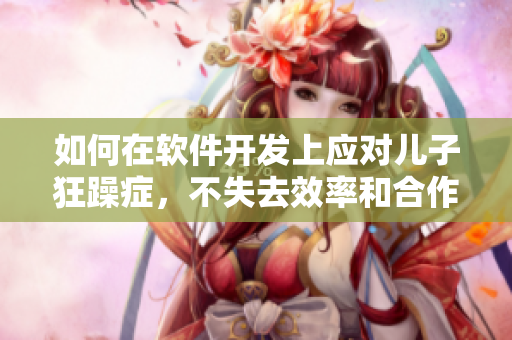 如何在软件开发上应对儿子狂躁症，不失去效率和合作？