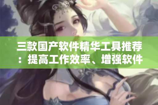三款国产软件精华工具推荐：提高工作效率、增强软件功能！