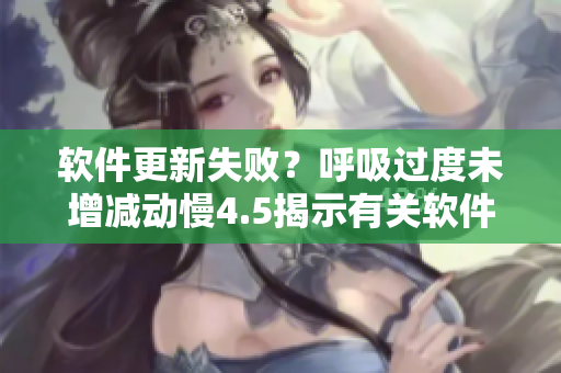 软件更新失败？呼吸过度未增减动慢4.5揭示有关软件性能问题的秘密