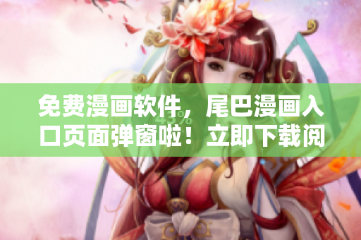 免费漫画软件，尾巴漫画入口页面弹窗啦！立即下载阅读！